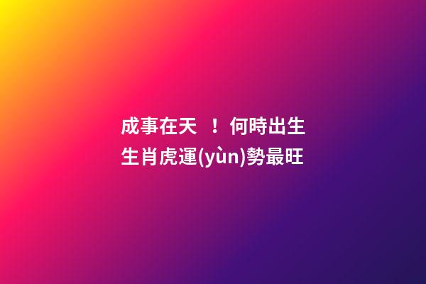 成事在天！何時出生生肖虎運(yùn)勢最旺